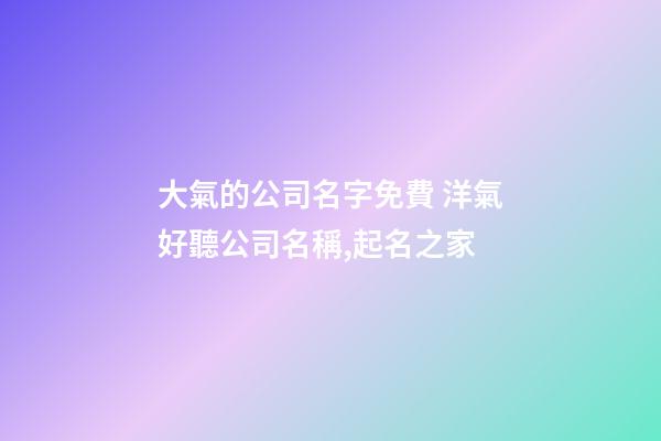 大氣的公司名字免費 洋氣好聽公司名稱,起名之家-第1張-公司起名-玄機派